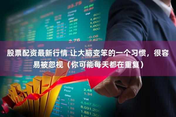 股票配资最新行情 让大脑变笨的一个习惯，很容易被忽视（你可能每天都在重复）
