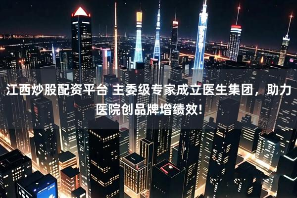江西炒股配资平台 主委级专家成立医生集团，助力医院创品牌增绩效!