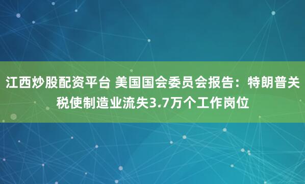 江西炒股配资平台 美国国会委员会报告：特朗普关税使制造业流失3.7万个工作岗位