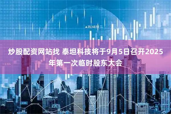 炒股配资网站找 泰坦科技将于9月5日召开2025年第一次临时股东大会