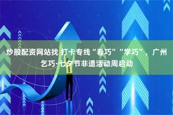 炒股配资网站找 打卡专线“看巧”“学巧”，广州乞巧·七夕节非遗活动周启动