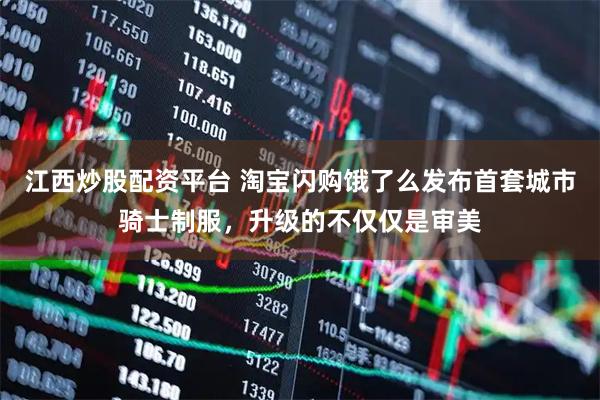 江西炒股配资平台 淘宝闪购饿了么发布首套城市骑士制服，升级的不仅仅是审美