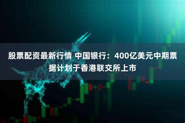 股票配资最新行情 中国银行：400亿美元中期票据计划于香港联交所上市