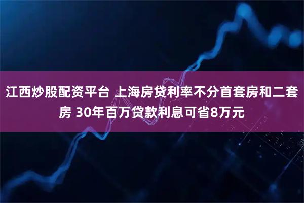 江西炒股配资平台 上海房贷利率不分首套房和二套房 30年百万贷款利息可省8万元