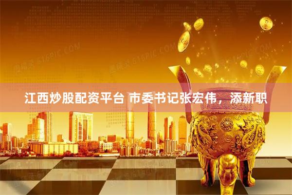 江西炒股配资平台 市委书记张宏伟，添新职