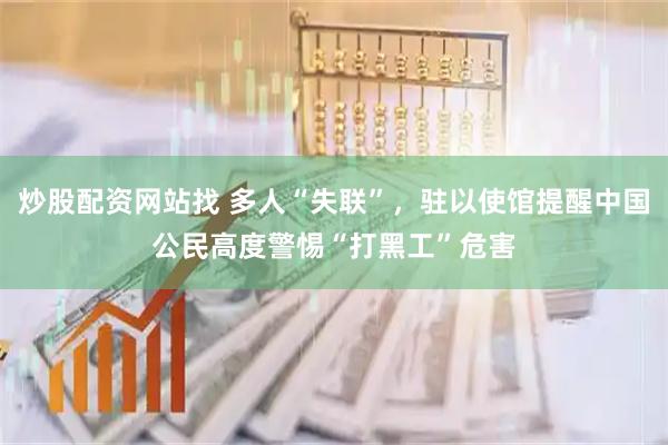 炒股配资网站找 多人“失联”，驻以使馆提醒中国公民高度警惕“打黑工”危害