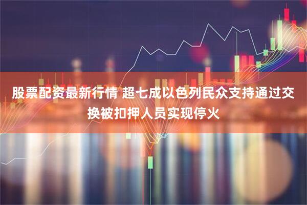 股票配资最新行情 超七成以色列民众支持通过交换被扣押人员实现停火