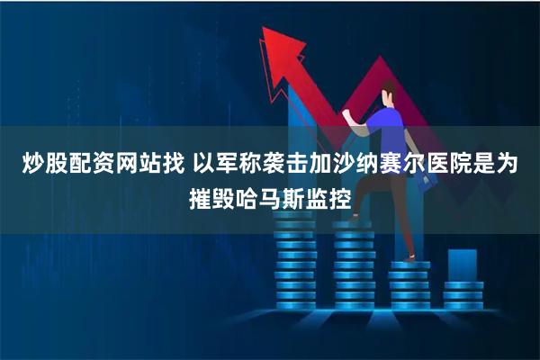 炒股配资网站找 以军称袭击加沙纳赛尔医院是为摧毁哈马斯监控
