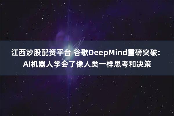 江西炒股配资平台 谷歌DeepMind重磅突破: AI机器人学会了像人类一样思考和决策