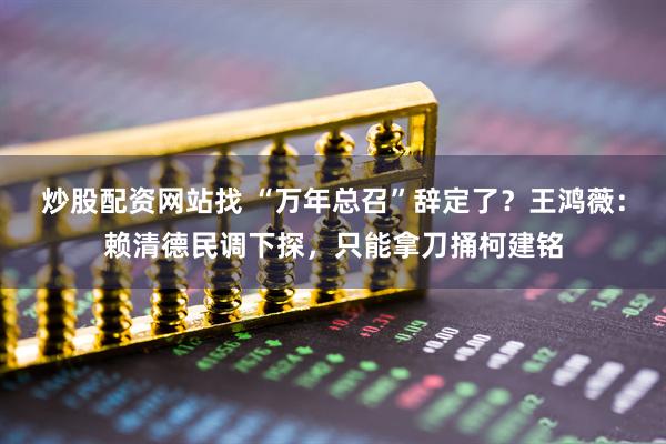 炒股配资网站找 “万年总召”辞定了？王鸿薇：赖清德民调下探，只能拿刀捅柯建铭