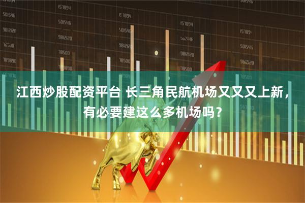 江西炒股配资平台 长三角民航机场又又又上新，有必要建这么多机场吗？