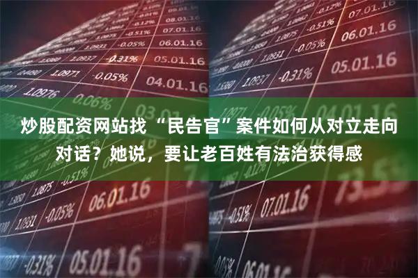 炒股配资网站找 “民告官”案件如何从对立走向对话？她说，要让老百姓有法治获得感