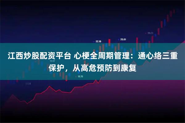 江西炒股配资平台 心梗全周期管理：通心络三重保护，从高危预防到康复
