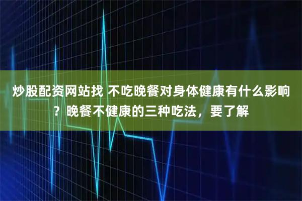 炒股配资网站找 不吃晚餐对身体健康有什么影响？晚餐不健康的三种吃法，要了解
