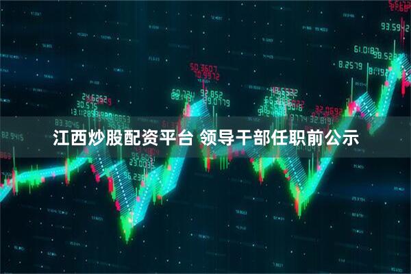 江西炒股配资平台 领导干部任职前公示