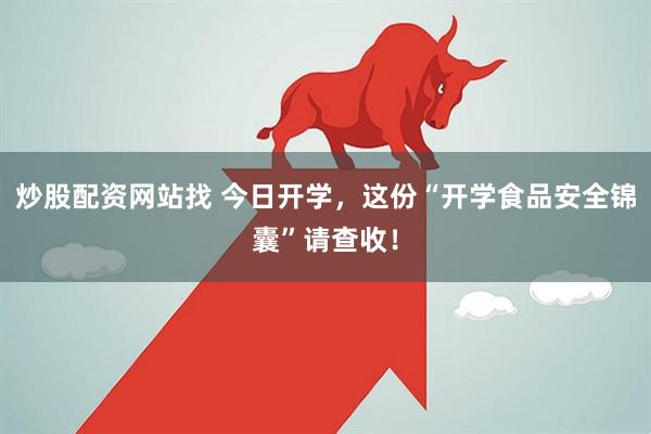 炒股配资网站找 今日开学，这份“开学食品安全锦囊”请查收！