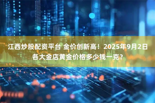 江西炒股配资平台 金价创新高！2025年9月2日各大金店黄金价格多少钱一克？