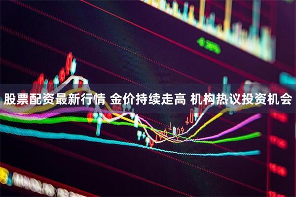 股票配资最新行情 金价持续走高 机构热议投资机会