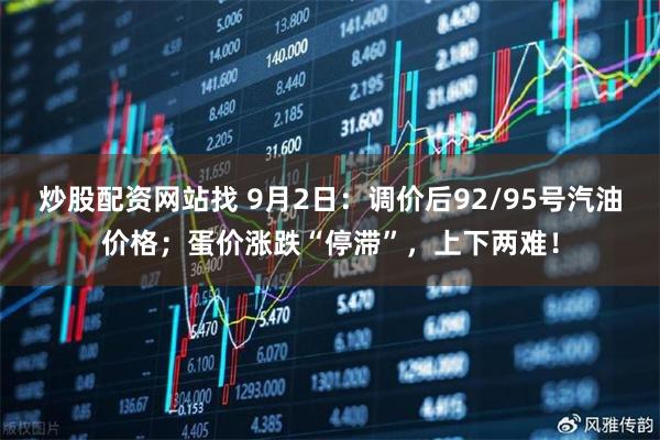 炒股配资网站找 9月2日：调价后92/95号汽油价格；蛋价涨跌“停滞”，上下两难！