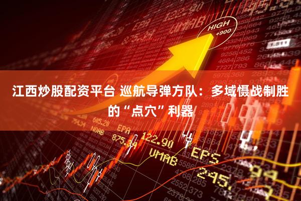 江西炒股配资平台 巡航导弹方队：多域慑战制胜的“点穴”利器