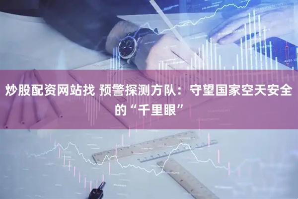 炒股配资网站找 预警探测方队：守望国家空天安全的“千里眼”