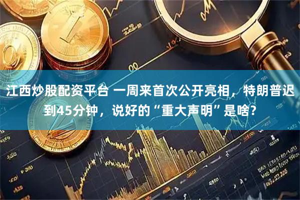 江西炒股配资平台 一周来首次公开亮相，特朗普迟到45分钟，说好的“重大声明”是啥？