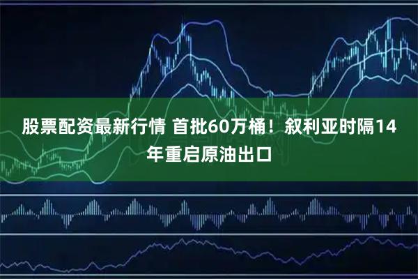 股票配资最新行情 首批60万桶！叙利亚时隔14年重启原油出口