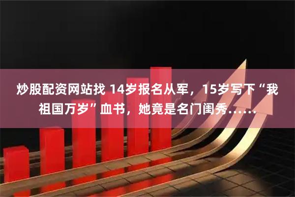 炒股配资网站找 14岁报名从军，15岁写下“我祖国万岁”血书，她竟是名门闺秀……