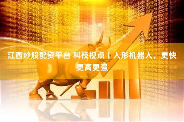 江西炒股配资平台 科技视点丨人形机器人，更快更高更强