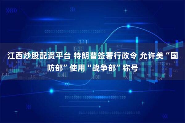 江西炒股配资平台 特朗普签署行政令 允许美“国防部”使用“战争部”称号