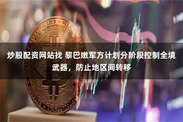 炒股配资网站找 黎巴嫩军方计划分阶段控制全境武器，防止地区间转移