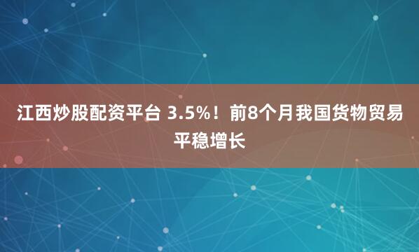 江西炒股配资平台 3.5%！前8个月我国货物贸易平稳增长
