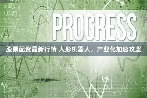 股票配资最新行情 人形机器人，产业化加速攻坚