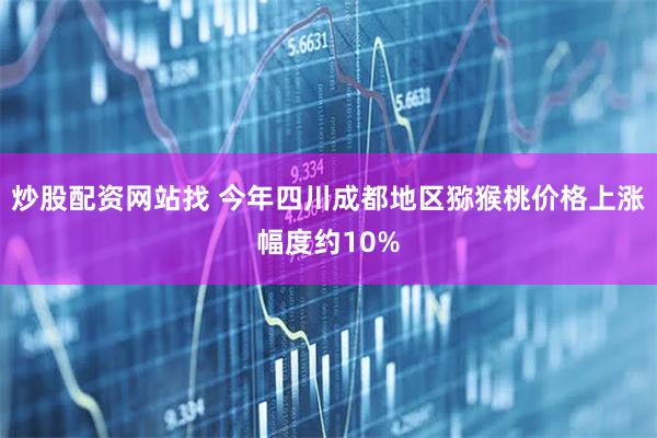 炒股配资网站找 今年四川成都地区猕猴桃价格上涨幅度约10%