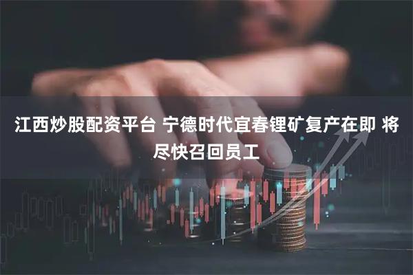 江西炒股配资平台 宁德时代宜春锂矿复产在即 将尽快召回员工