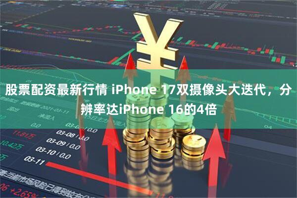 股票配资最新行情 iPhone 17双摄像头大迭代，分辨率达iPhone 16的4倍