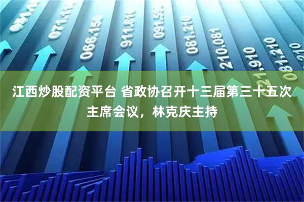 江西炒股配资平台 省政协召开十三届第三十五次主席会议，林克庆主持