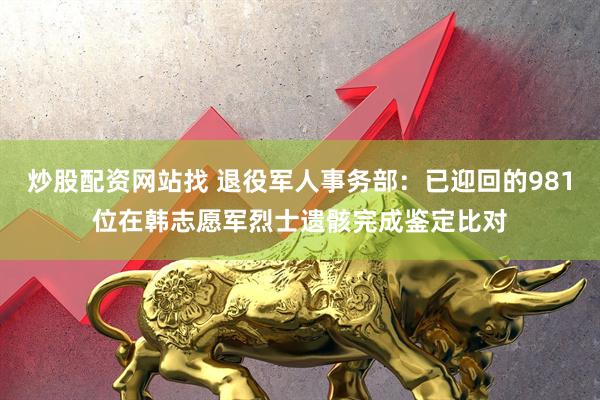 炒股配资网站找 退役军人事务部：已迎回的981位在韩志愿军烈士遗骸完成鉴定比对