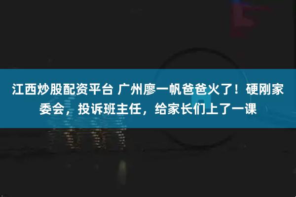 江西炒股配资平台 广州廖一帆爸爸火了！硬刚家委会，投诉班主任，给家长们上了一课