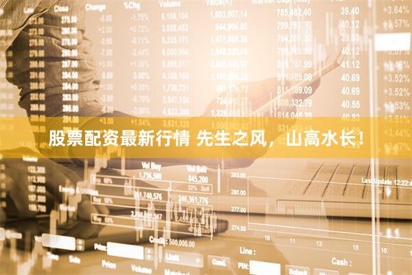 股票配资最新行情 先生之风，山高水长！