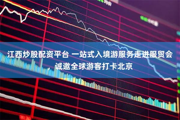 江西炒股配资平台 一站式入境游服务走进服贸会，诚邀全球游客打卡北京