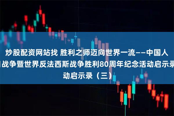 炒股配资网站找 胜利之师迈向世界一流——中国人民抗日战争暨世界反法西斯战争胜利80周年纪念活动启示录（三）