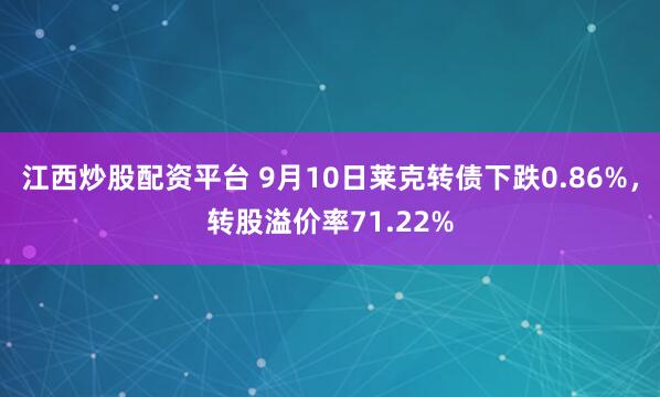 江西炒股配资平台 9月10日莱克转债下跌0.86%，转股溢价率71.22%
