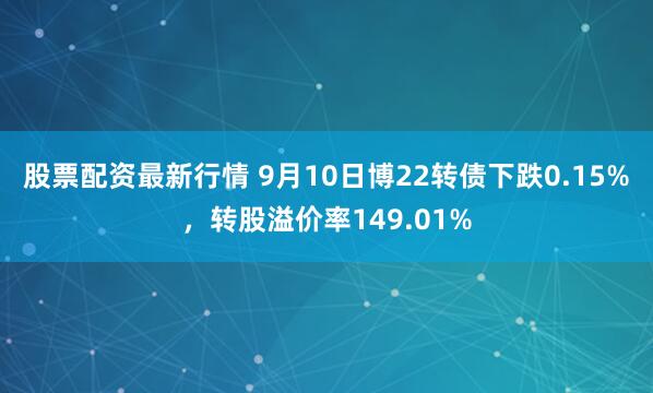 股票配资最新行情 9月10日博22转债下跌0.15%，转股溢价率149.01%