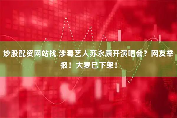 炒股配资网站找 涉毒艺人苏永康开演唱会？网友举报！大麦已下架！