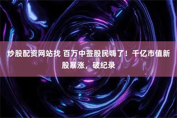炒股配资网站找 百万中签股民嗨了！千亿市值新股暴涨，破纪录