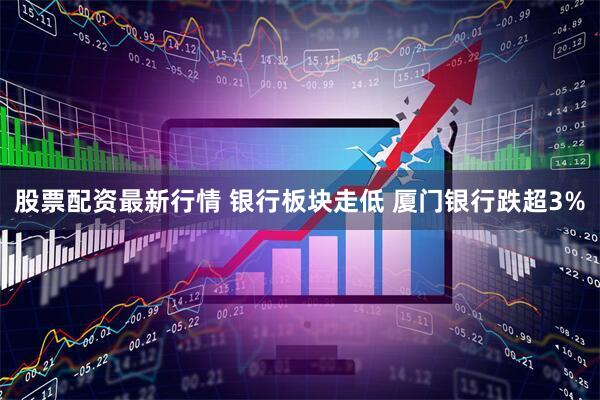 股票配资最新行情 银行板块走低 厦门银行跌超3%