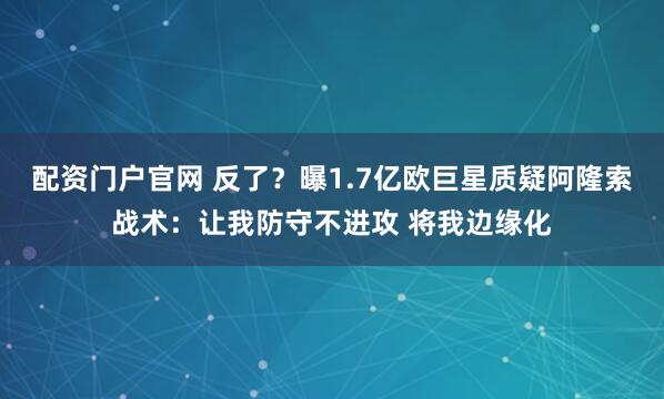 配资门户官网 反了？曝1.7亿欧巨星质疑阿隆索战术：让我防守不进攻 将我边缘化