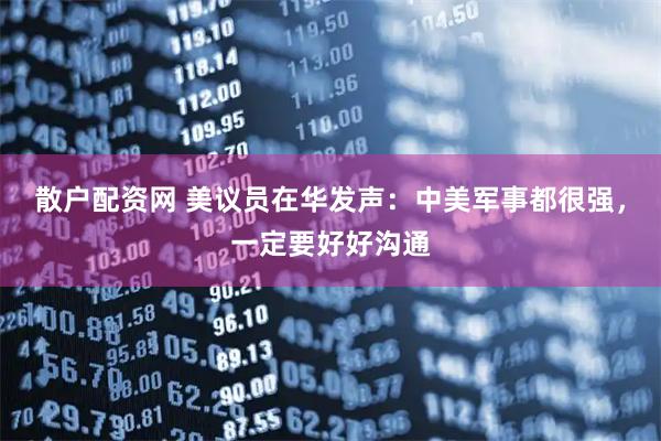 散户配资网 美议员在华发声：中美军事都很强，一定要好好沟通