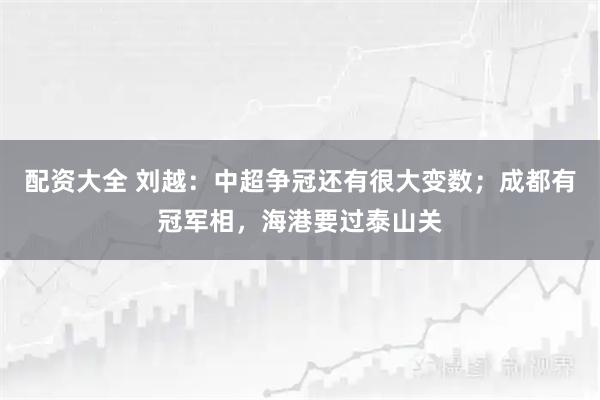 配资大全 刘越：中超争冠还有很大变数；成都有冠军相，海港要过泰山关
